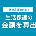 生活保護の金額算出方法をわかりやすく解説！受給できる条件や審査の対応法も